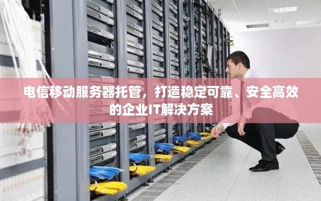 电信移动服务器托管，打造稳定可靠、安全高效的企业IT解决方案