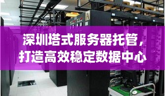 深圳塔式服务器托管，打造高效稳定数据中心解决方案