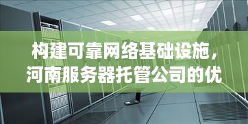 构建可靠网络基础设施，河南服务器托管公司的优势与选择