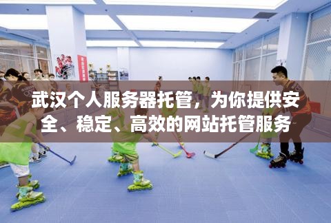 武汉个人服务器托管，为你提供安全、稳定、高效的网站托管服务