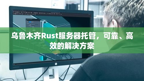 乌鲁木齐Rust服务器托管，可靠、高效的解决方案