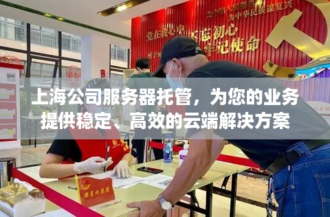 上海公司服务器托管，为您的业务提供稳定、高效的云端解决方案