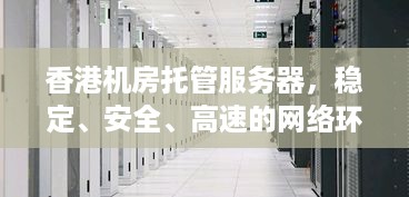 香港机房托管服务器，稳定、安全、高速的网络环境助力企业拓展业务