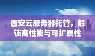 西安云服务器托管，解锁高性能与可扩展性的新钥匙