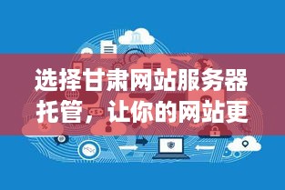 选择甘肃网站服务器托管，让你的网站更稳定、更安全！