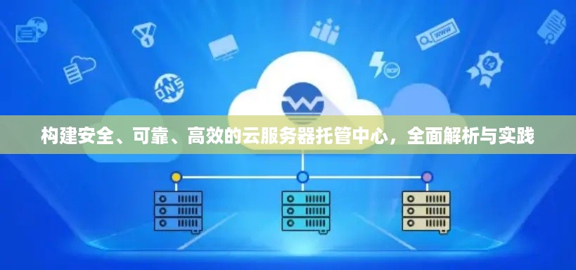 构建安全、可靠、高效的云服务器托管中心，全面解析与实践