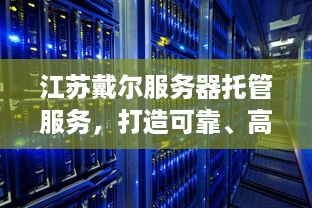 江苏戴尔服务器托管服务，打造可靠、高效的企业IT解决方案