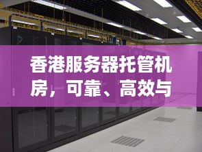 香港服务器托管机房，可靠、高效与安全的网络环境解决方案