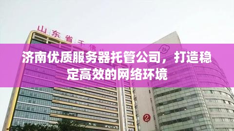 济南优质服务器托管公司，打造稳定高效的网络环境