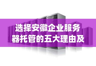 选择安徽企业服务器托管的五大理由及其优势分析