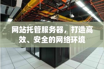 网站托管服务器，打造高效、安全的网络环境