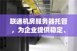 联通机房服务器托管，为企业提供稳定、安全的计算服务解决方案