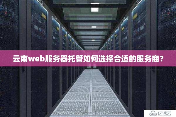 云南web服务器托管如何选择合适的服务商？