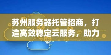 苏州服务器托管招商，打造高效稳定云服务，助力企业数字化转型