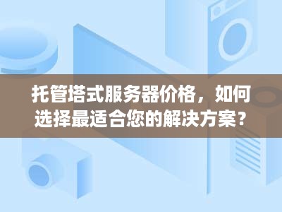 托管塔式服务器价格，如何选择最适合您的解决方案？