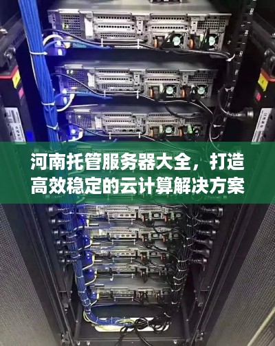 河南托管服务器大全，打造高效稳定的云计算解决方案