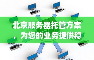 北京服务器托管方案，为您的业务提供稳定高效的云计算服务