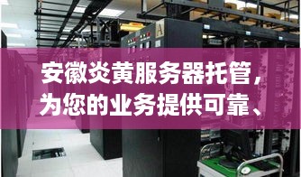 安徽炎黄服务器托管，为您的业务提供可靠、高效的云端解决方案