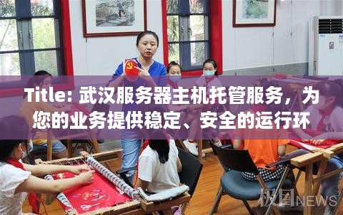 Title: 武汉服务器主机托管服务，为您的业务提供稳定、安全的运行环境