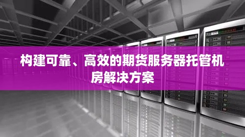 构建可靠、高效的期货服务器托管机房解决方案