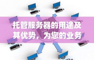 托管服务器的用途及其优势，为您的业务提供安全、可靠和高效的计算支持