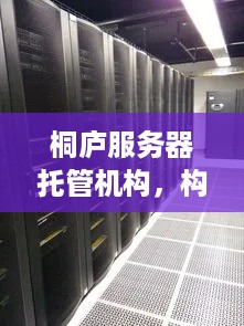 桐庐服务器托管机构，构建可靠、高效的云计算环境