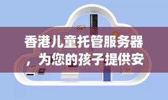 香港儿童托管服务器，为您的孩子提供安全、可靠的在线环境