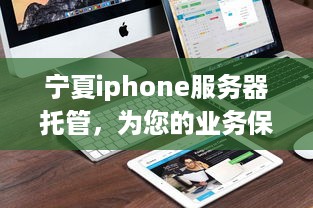 宁夏iphone服务器托管，为您的业务保驾护航