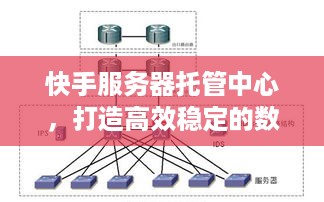 快手服务器托管中心，打造高效稳定的数字生态系统