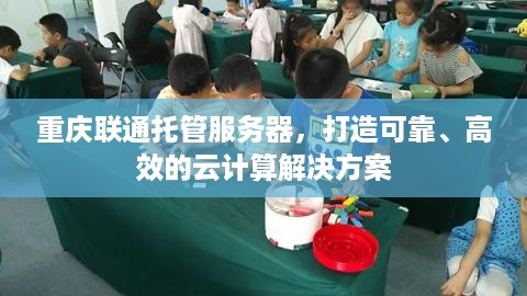 重庆联通托管服务器，打造可靠、高效的云计算解决方案