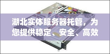 湖北实体服务器托管，为您提供稳定、安全、高效的服务器解决方案