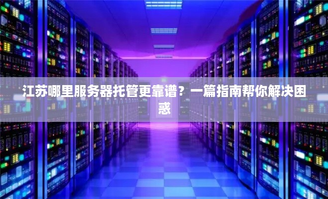 江苏哪里服务器托管更靠谱？一篇指南帮你解决困惑