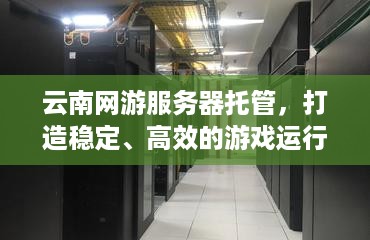 云南网游服务器托管，打造稳定、高效的游戏运行环境