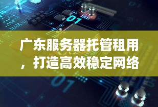 广东服务器托管租用，打造高效稳定网络环境的关键步骤