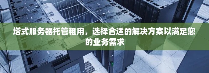 塔式服务器托管租用，选择合适的解决方案以满足您的业务需求