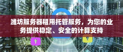 潍坊服务器租用托管服务，为您的业务提供稳定、安全的计算支持