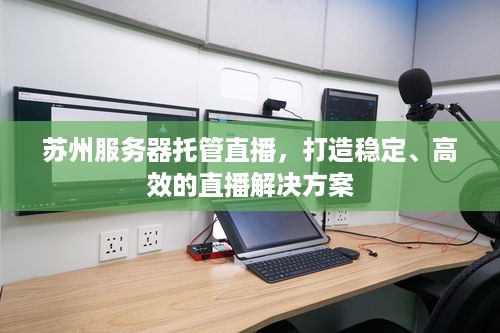 苏州服务器托管直播，打造稳定、高效的直播解决方案