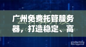 广州免费托管服务器，打造稳定、高速、安全的云计算环境