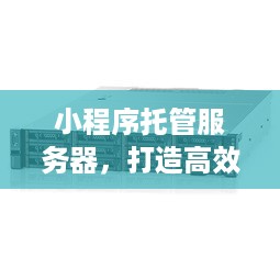 小程序托管服务器，打造高效、稳定的线上环境