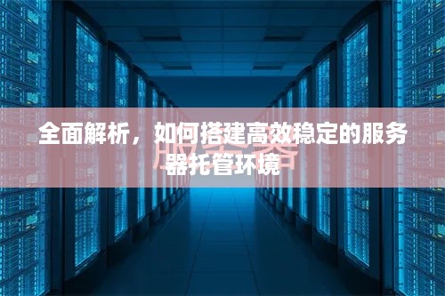 全面解析，如何搭建高效稳定的服务器托管环境