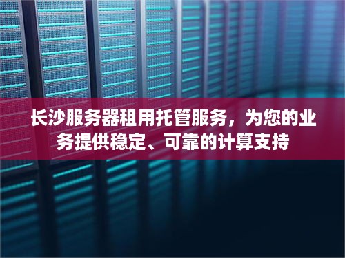 长沙服务器租用托管服务，为您的业务提供稳定、可靠的计算支持