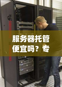 服务器托管便宜吗？专家揭秘背后真相