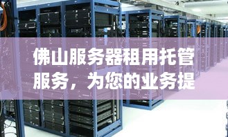 佛山服务器租用托管服务，为您的业务提供稳定、安全的计算支持