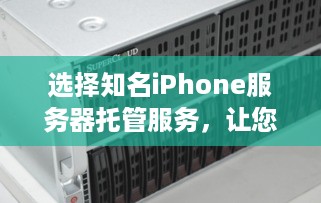 选择知名iPhone服务器托管服务，让您的业务更上一层楼