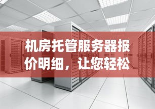 机房托管服务器报价明细，让您轻松选择合适的解决方案