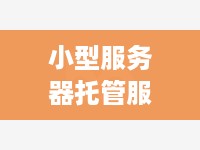 小型服务器托管服务商，为您的企业提供稳定、安全的计算解决方案