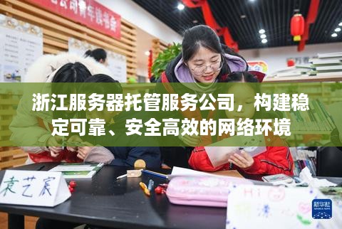 浙江服务器托管服务公司，构建稳定可靠、安全高效的网络环境