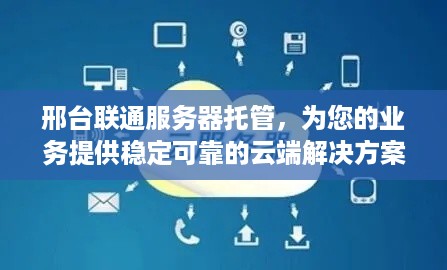 邢台联通服务器托管，为您的业务提供稳定可靠的云端解决方案