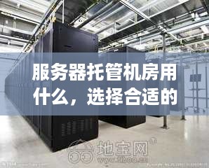 服务器托管机房用什么，选择合适的设备与服务至关重要