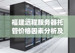 福建远程服务器托管价格因素分析及合理选择